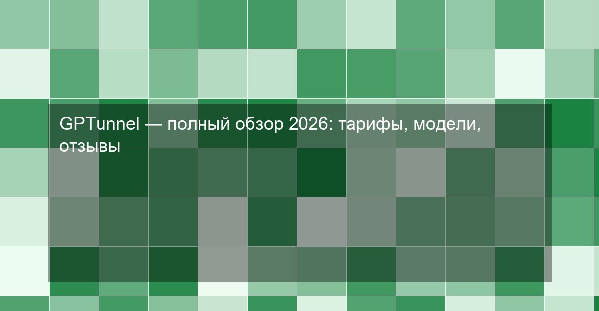 GPTunnel — полный обзор 2026: тарифы, модели, отзывы
